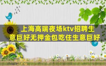 上海高端夜场ktv招聘生意巨好无押金包吃住生意巨好