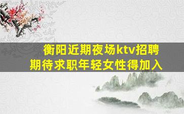 衡阳近期夜场ktv招聘期待求职年轻女性得加入